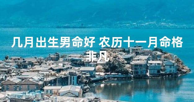 几月出生男命好 农历十一月命格非凡